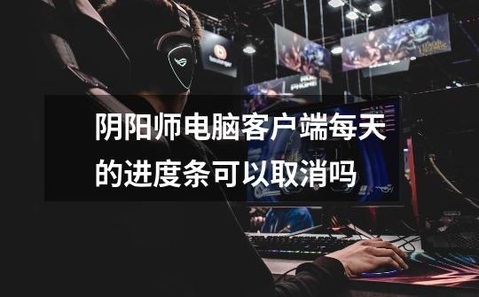 阴阳师电脑客户端每天的进度条可以取消吗-第1张-游戏信息-龙启网