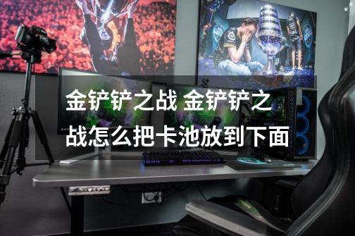 金铲铲之战 金铲铲之战怎么把卡池放到下面-第1张-游戏信息-龙启网
