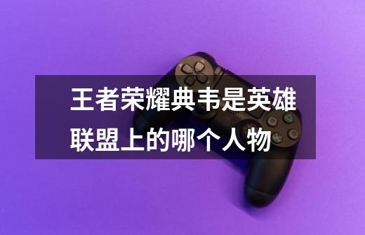 王者荣耀典韦是英雄联盟上的哪个人物-第1张-游戏信息-龙启网