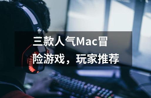 三款人气Mac冒险游戏,玩家推荐-第1张-游戏信息-龙启网