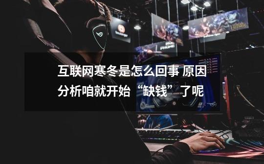 互联网寒冬是怎么回事 原因分析咱就开始“缺钱”了呢-第1张-游戏信息-龙启网
