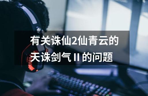 有关诛仙2仙青云的天诛剑气Ⅱ的问题-第1张-游戏信息-龙启网