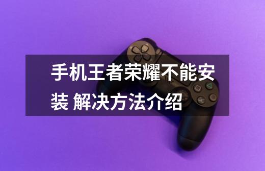 手机王者荣耀不能安装 解决方法介绍-第1张-游戏信息-龙启网