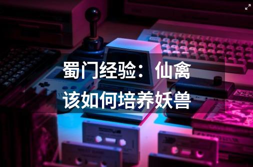 蜀门经验:仙禽该如何培养妖兽-第1张-游戏信息-龙启网