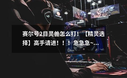 赛尔号2目灵兽怎么打!【精灵选择】高手请进!!!急急急~~~~~,赛尔号2目灵兽怎么获得-第1张-游戏信息-龙启网