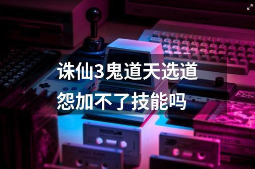 诛仙3鬼道天选道怨加不了技能吗-第1张-游戏信息-龙启网