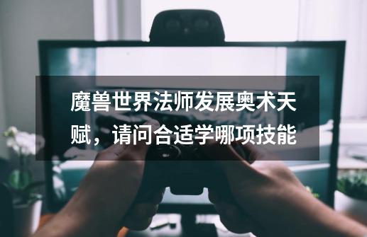 魔兽世界法师发展奥术天赋,请问合适学哪项技能-第1张-游戏信息-龙启网