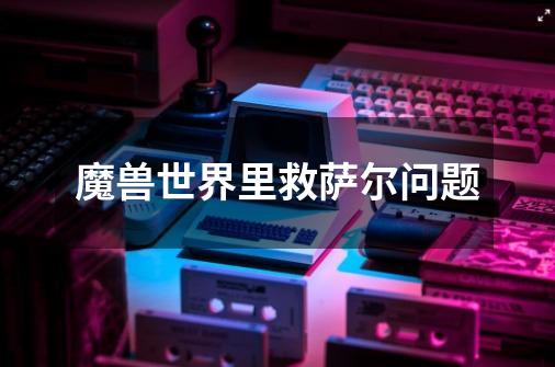 魔兽世界里救萨尔问题-第1张-游戏信息-龙启网