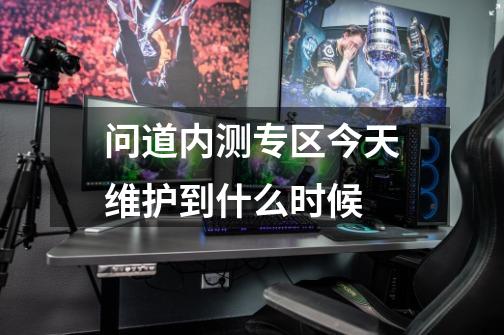 问道内测专区今天维护到什么时候-第1张-游戏信息-龙启网