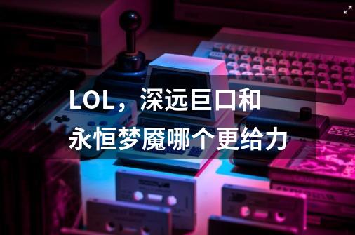 LOL,深远巨口和永恒梦魇哪个更给力-第1张-游戏信息-龙启网