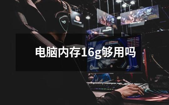 电脑内存16g够用吗-第1张-游戏信息-龙启网
