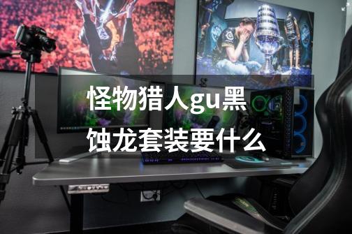 怪物猎人gu黑蚀龙套装要什么-第1张-游戏信息-龙启网
