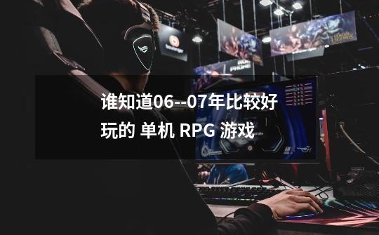 谁知道06--07年比较好玩的 单机 RPG 游戏-第1张-游戏信息-龙启网