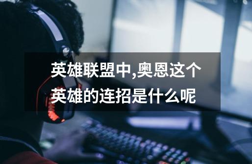 英雄联盟中,奥恩这个英雄的连招是什么呢-第1张-游戏信息-龙启网