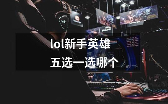 lol新手英雄五选一选哪个-第1张-游戏信息-龙启网
