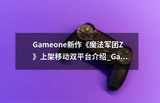Gameone新作《魔法军团Z》上架移动双平台介绍_Gameone新作《魔法军团Z》上架移动双平台是什么-第1张-游戏信息-龙启网