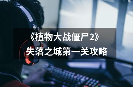 《植物大战僵尸2》失落之城第一关攻略-第1张-游戏信息-龙启网