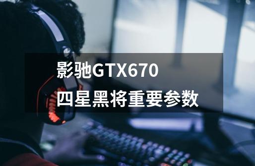 影驰GTX670 四星黑将重要参数-第1张-游戏信息-龙启网