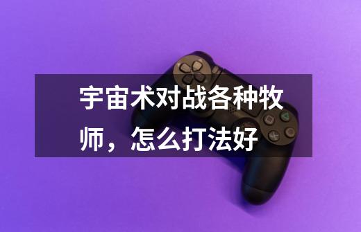 宇宙术对战各种牧师,怎么打法好-第1张-游戏信息-龙启网