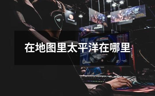 在地图里太平洋在哪里-第1张-游戏信息-龙启网