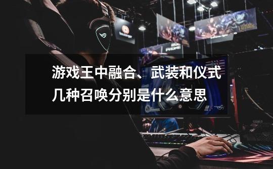 游戏王中融合、武装和仪式几种召唤分别是什么意思-第1张-游戏信息-龙启网