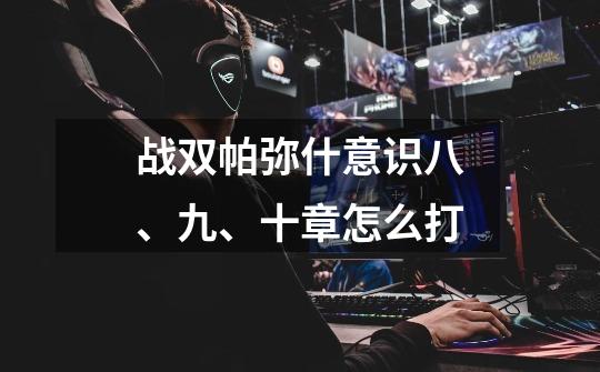 战双帕弥什意识八、九、十章怎么打-第1张-游戏信息-龙启网