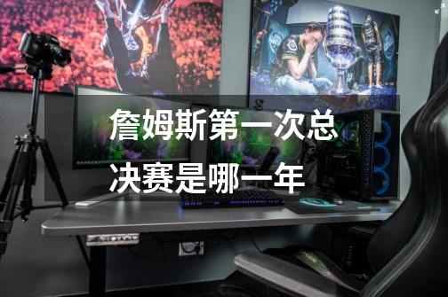 詹姆斯第一次总决赛是哪一年-第1张-游戏信息-龙启网