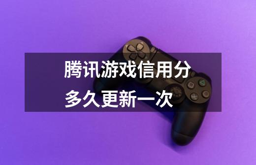 腾讯游戏信用分多久更新一次-第1张-游戏信息-龙启网