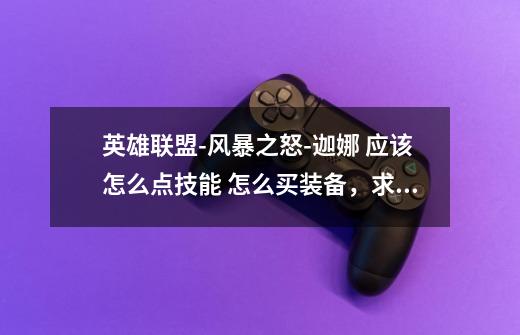 英雄联盟-风暴之怒-迦娜 应该怎么点技能 怎么买装备,求详细点,别用专业术语,我刚玩,不太懂。-第1张-游戏信息-龙启网