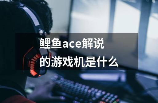 鲤鱼ace解说的游戏机是什么-第1张-游戏信息-龙启网