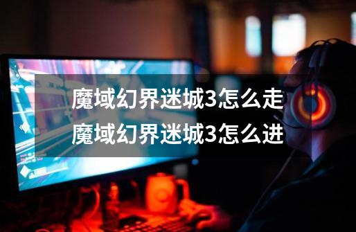 魔域幻界迷城3怎么走魔域幻界迷城3怎么进-第1张-游戏信息-龙启网