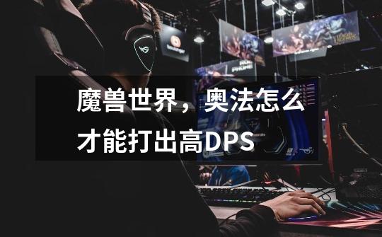 魔兽世界,奥法怎么才能打出高DPS-第1张-游戏信息-龙启网