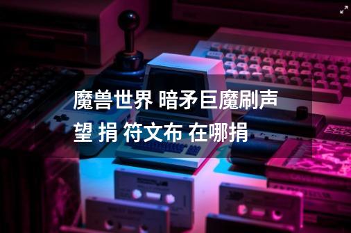 魔兽世界 暗矛巨魔刷声望 捐 符文布 在哪捐-第1张-游戏信息-龙启网