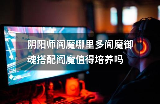 阴阳师阎魔哪里多阎魔御魂搭配阎魔值得培养吗-第1张-游戏信息-龙启网