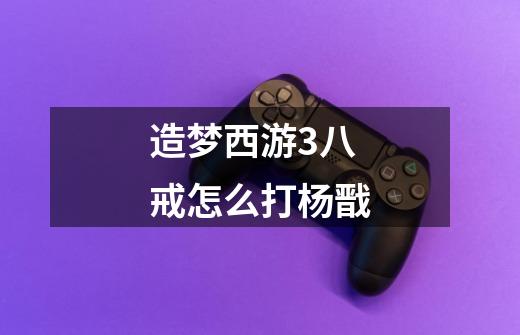 造梦西游3八戒怎么打杨戬-第1张-游戏信息-龙启网