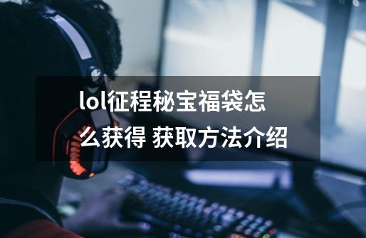 lol征程秘宝福袋怎么获得 获取方法介绍-第1张-游戏信息-龙启网