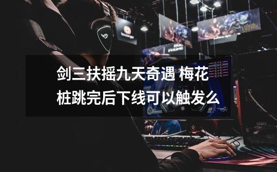 剑三扶摇九天奇遇 梅花桩跳完后下线可以触发么-第1张-游戏信息-龙启网