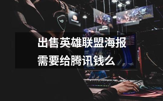 出售英雄联盟海报需要给腾讯钱么-第1张-游戏信息-龙启网