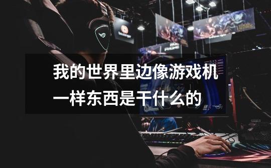 我的世界里边像游戏机一样东西是干什么的-第1张-游戏信息-龙启网