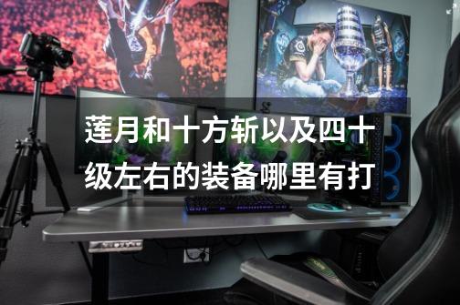 莲月和十方斩以及四十级左右的装备哪里有打-第1张-游戏信息-龙启网