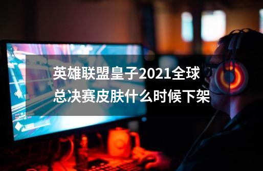 英雄联盟皇子2021全球总决赛皮肤什么时候下架-第1张-游戏信息-龙启网