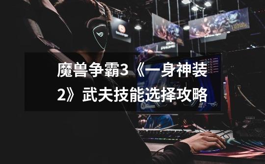 魔兽争霸3《一身神装2》武夫技能选择攻略-第1张-游戏信息-龙启网