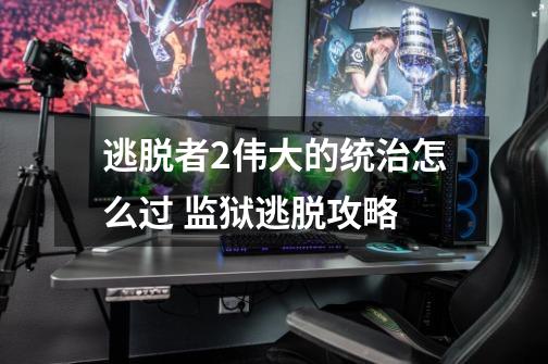 逃脱者2伟大的统治怎么过 监狱逃脱攻略-第1张-游戏信息-龙启网