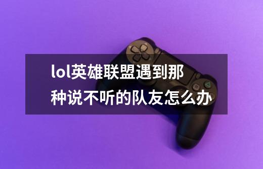 lol英雄联盟遇到那种说不听的队友怎么办-第1张-游戏信息-龙启网