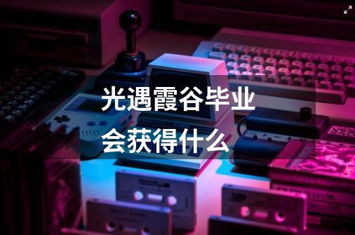 光遇霞谷毕业会获得什么-第1张-游戏信息-龙启网