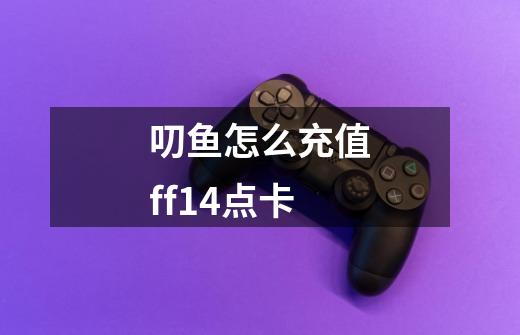 叨鱼怎么充值ff14点卡-第1张-游戏信息-龙启网