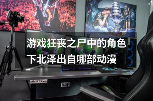 游戏狂丧之尸中的角色下北泽出自哪部动漫-第1张-游戏信息-龙启网