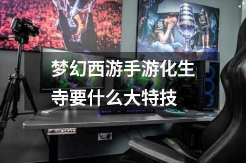 梦幻西游手游化生寺要什么大特技-第1张-游戏信息-龙启网