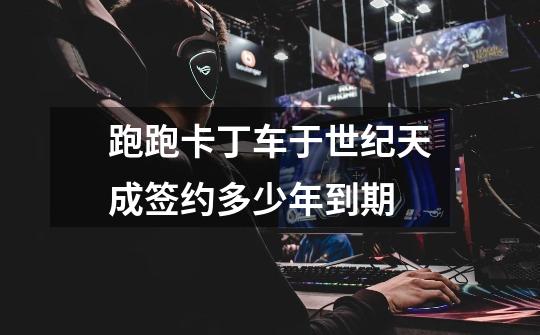 跑跑卡丁车于世纪天成签约多少年到期-第1张-游戏信息-龙启网