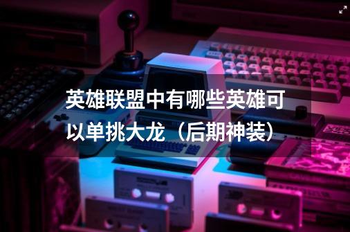 英雄联盟中有哪些英雄可以单挑大龙（后期神装）-第1张-游戏信息-龙启网